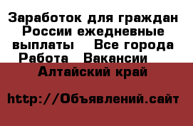 Заработок для граждан России.ежедневные выплаты. - Все города Работа » Вакансии   . Алтайский край